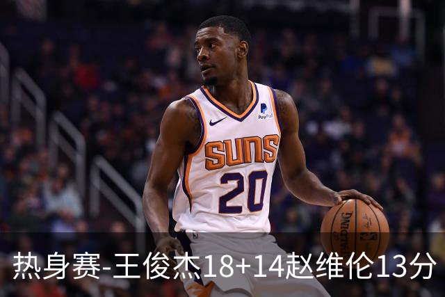 热身赛-王俊杰18+14赵维伦13分 中国男篮险胜FMP拉德尼基